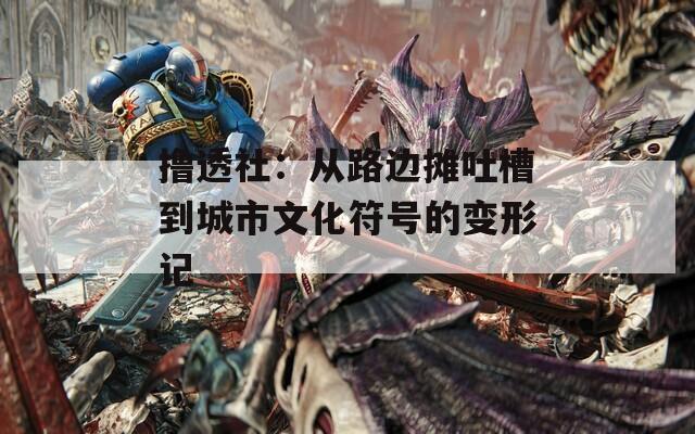 撸透社：从路边摊吐槽到城市文化符号的变形记