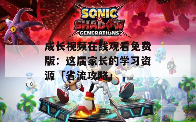 成长视频在线观看免费版：这届家长的学习资源「省流攻略」