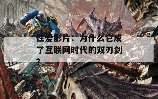 性爱影片：为什么它成了互联网时代的双刃剑？