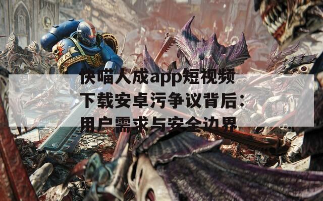 快喵人成app短视频下载安卓污争议背后：用户需求与安全边界