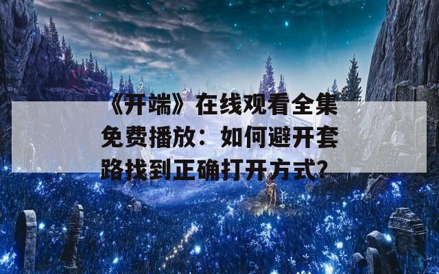 《开端》在线观看全集免费播放：如何避开套路找到正确打开方式？