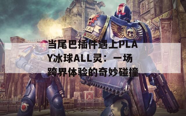 当尾巴插件遇上PLAY冰球ALL灵：一场跨界体验的奇妙碰撞