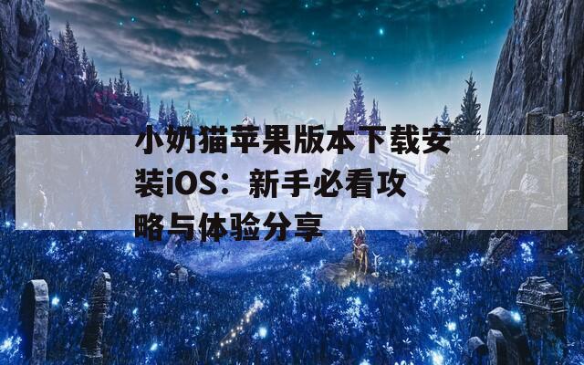 小奶猫苹果版本下载安装iOS：新手必看攻略与体验分享