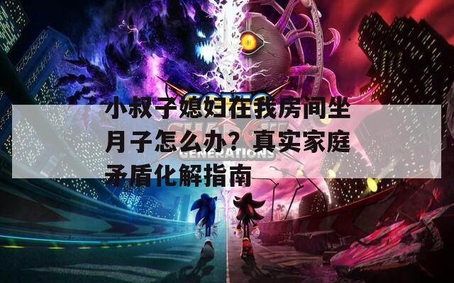 小叔子媳妇在我房间坐月子怎么办？真实家庭矛盾化解指南