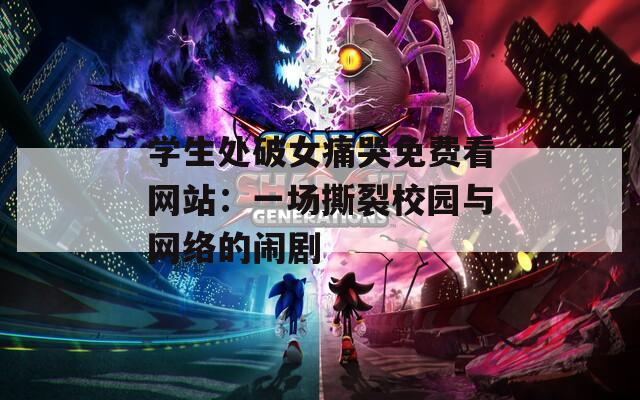 学生处破女痛哭免费看网站：一场撕裂校园与网络的闹剧