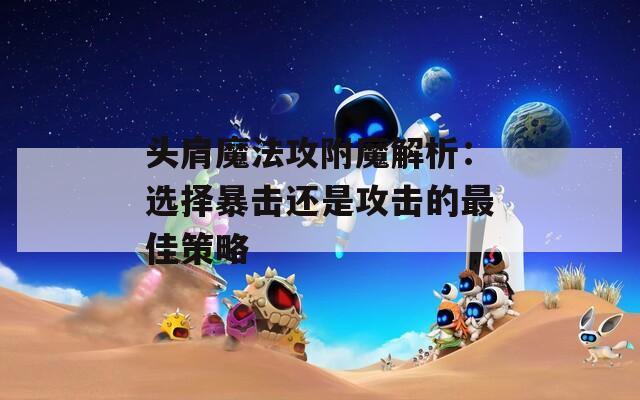 头肩魔法攻附魔解析：选择暴击还是攻击的最佳策略