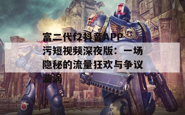 富二代f2抖音APP污短视频深夜版：一场隐秘的流量狂欢与争议漩涡