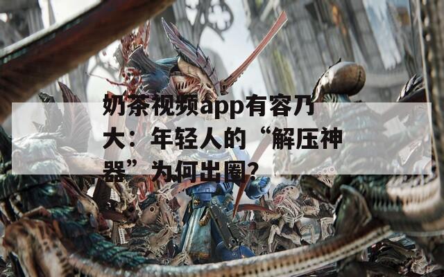 奶茶视频app有容乃大：年轻人的“解压神器”为何出圈？