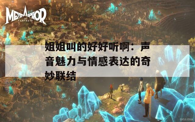 姐姐叫的好好听啊：声音魅力与情感表达的奇妙联结