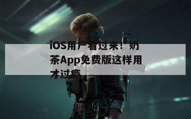 iOS用户看过来！奶茶App免费版这样用才过瘾