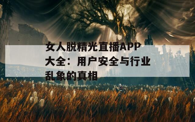 女人脱精光直播APP大全：用户安全与行业乱象的真相