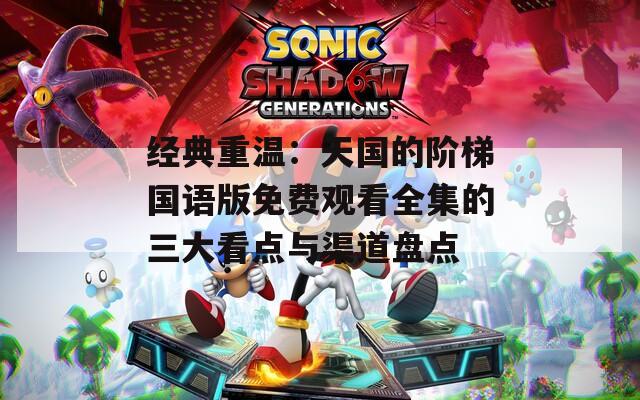 经典重温：天国的阶梯国语版免费观看全集的三大看点与渠道盘点