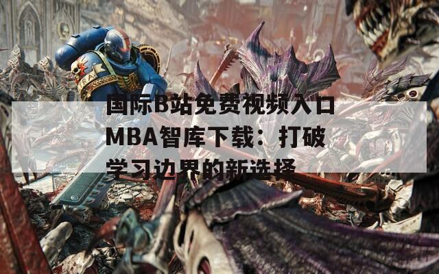 国际B站免费视频入口MBA智库下载：打破学习边界的新选择