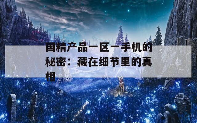 国精产品一区一手机的秘密：藏在细节里的真相