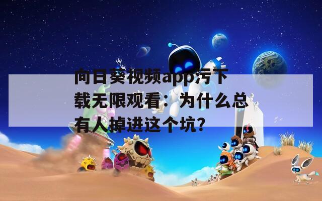 向日葵视频app污下载无限观看：为什么总有人掉进这个坑？