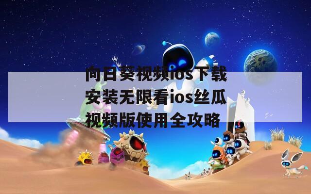 向日葵视频ios下载安装无限看ios丝瓜视频版使用全攻略