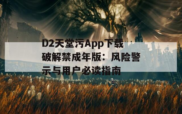 D2天堂污App下载破解禁成年版：风险警示与用户必读指南