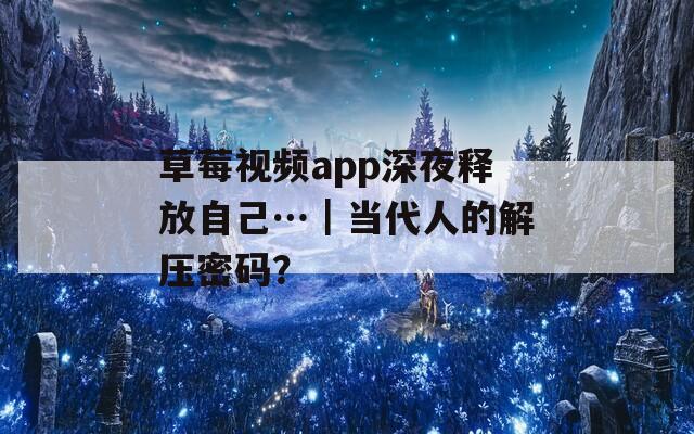 草莓视频app深夜释放自己…｜当代人的解压密码？