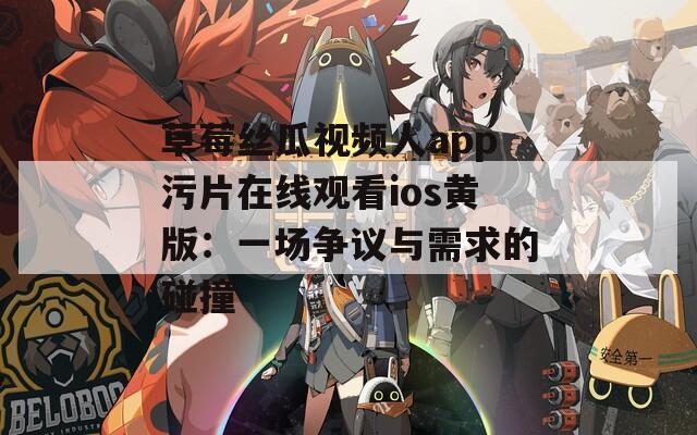 草莓丝瓜视频人app污片在线观看ios黄版：一场争议与需求的碰撞