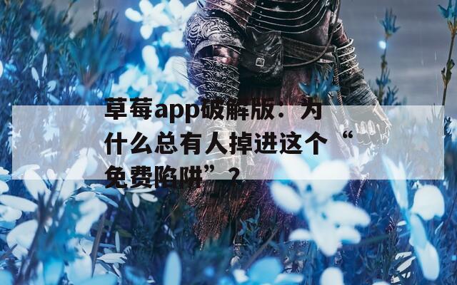 草莓app破解版：为什么总有人掉进这个“免费陷阱”？