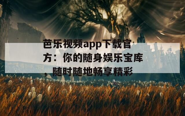 芭乐视频app下载官方：你的随身娱乐宝库，随时随地畅享精彩
