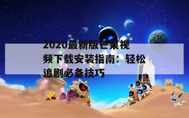 2020最新版芒果视频下载安装指南：轻松追剧必备技巧