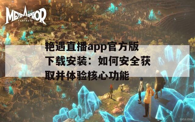 艳遇直播app官方版下载安装：如何安全获取并体验核心功能