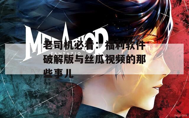 老司机必看：福利软件破解版与丝瓜视频的那些事儿