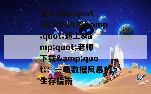 当&quot;粗大的内捧&quot;遇上&quot;老师下载&quot;：一场数据风暴的生存指南