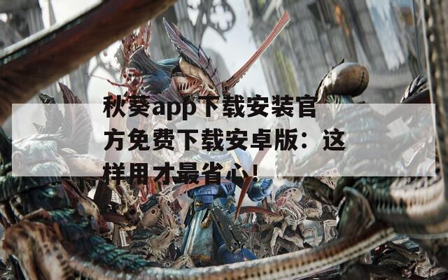 秋葵app下载安装官方免费下载安卓版：这样用才最省心！