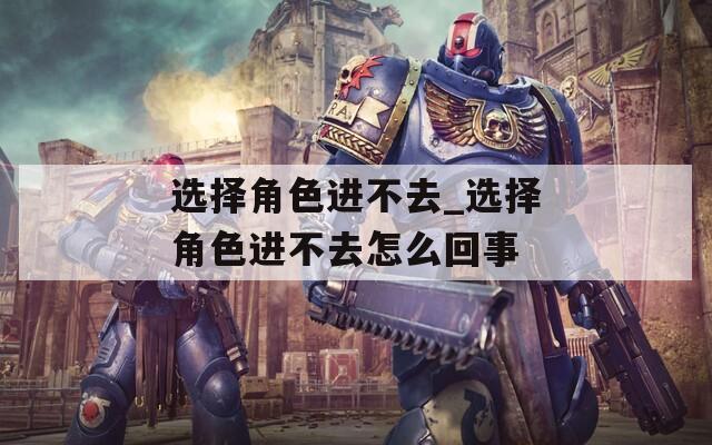 选择角色进不去_选择角色进不去怎么回事