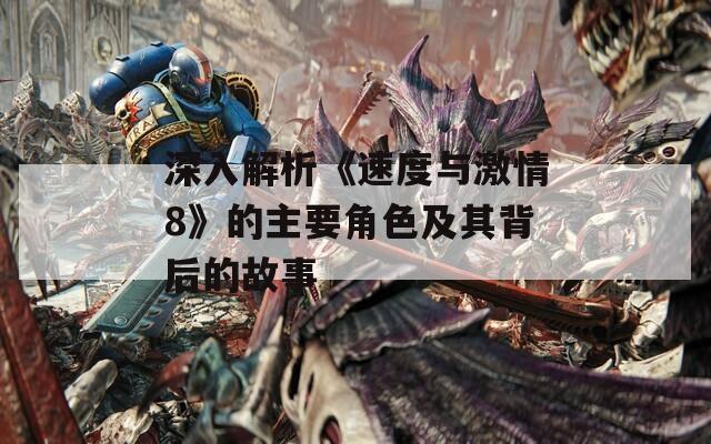 深入解析《速度与激情8》的主要角色及其背后的故事