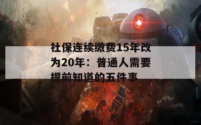 社保连续缴费15年改为20年：普通人需要提前知道的五件事