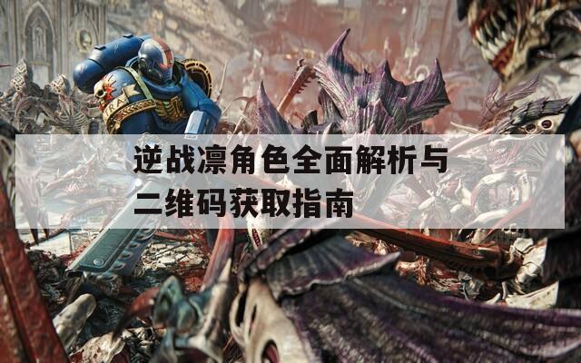 逆战凛角色全面解析与二维码获取指南
