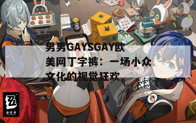 男男GAYSGAY欧美网丁字裤：一场小众文化的视觉狂欢