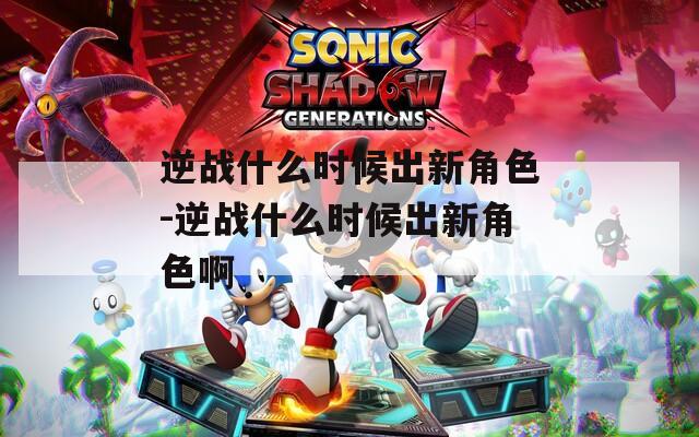 逆战什么时候出新角色-逆战什么时候出新角色啊