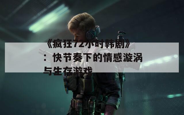 《疯狂72小时韩剧》：快节奏下的情感漩涡与生存游戏