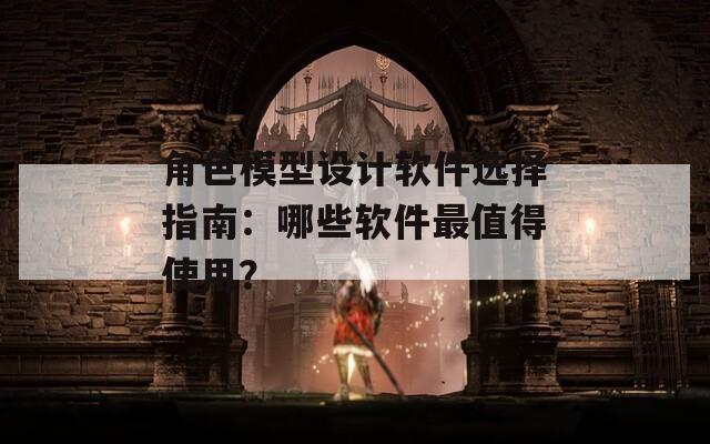 角色模型设计软件选择指南：哪些软件最值得使用？