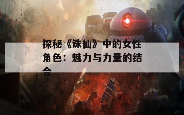 探秘《诛仙》中的女性角色：魅力与力量的结合