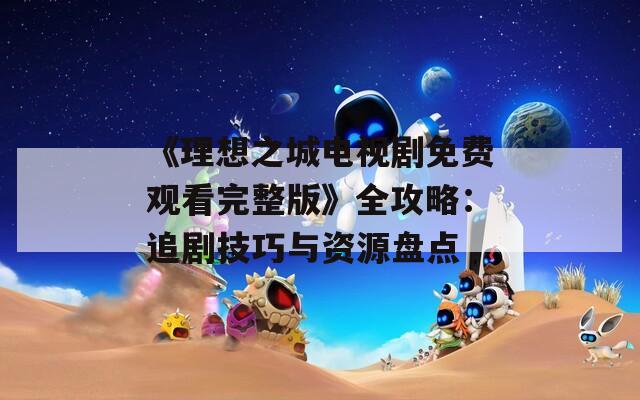 《理想之城电视剧免费观看完整版》全攻略：追剧技巧与资源盘点