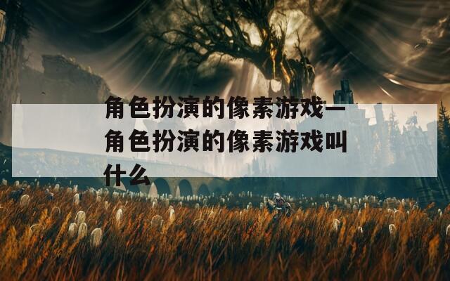 角色扮演的像素游戏—角色扮演的像素游戏叫什么