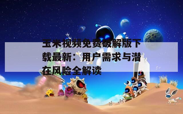 玉米视频免费破解版下载最新：用户需求与潜在风险全解读