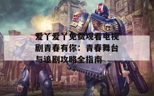 爱丫爱丫免费观看电视剧青春有你：青春舞台与追剧攻略全指南