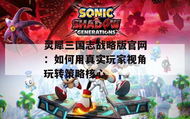 灵犀三国志战略版官网：如何用真实玩家视角玩转策略核心