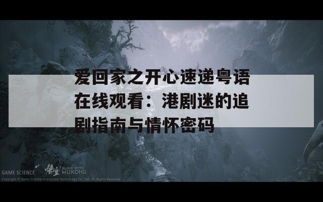 爱回家之开心速递粤语在线观看：港剧迷的追剧指南与情怀密码