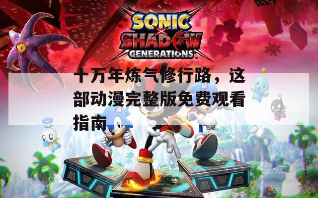 十万年炼气修行路，这部动漫完整版免费观看指南