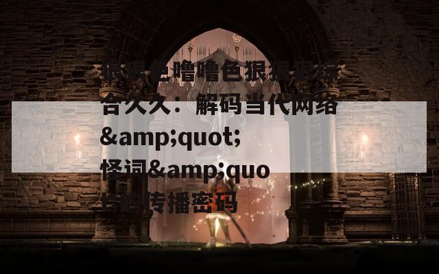 狠狠色噜噜色狠狠狠综合久久：解码当代网络&quot;怪词&quot;的传播密码