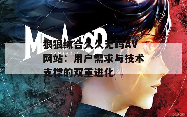 狠狠综合久久无码AV网站：用户需求与技术支撑的双重进化