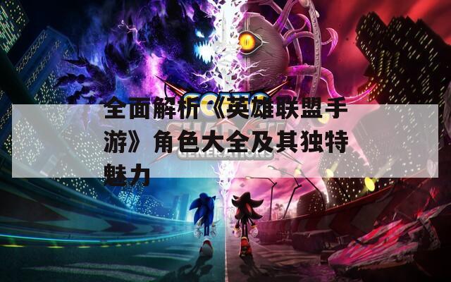 全面解析《英雄联盟手游》角色大全及其独特魅力