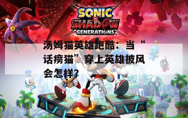汤姆猫英雄跑酷：当“话痨猫”穿上英雄披风会怎样？
